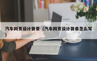 宁夏汽车网页设计背景（汽车网页设计背景怎么写）