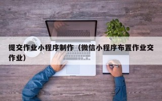 宁夏提交作业小程序制作（微信小程序布置作业交作业）