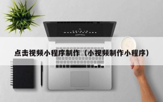 宁夏点击视频小程序制作（小视频制作小程序）