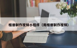 宁夏相册制作视频小程序（用相册制作视频）