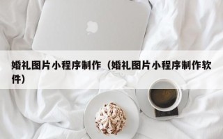 宁夏婚礼图片小程序制作（婚礼图片小程序制作软件）