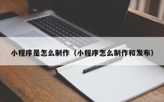 宁夏小程序是怎么制作（小程序怎么制作和发布）