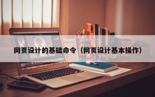 宁夏网页设计的基础命令（网页设计基本操作）